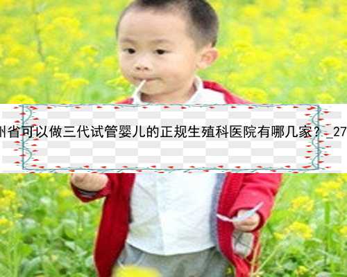 贵州省可以做三代试管婴儿的正规生殖科医院有哪几家？_2702E